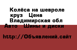 Колёса на шевроле круз › Цена ­ 10 000 - Владимирская обл. Авто » Шины и диски   